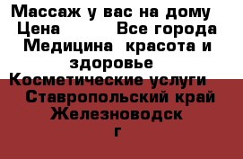 Массаж у вас на дому › Цена ­ 700 - Все города Медицина, красота и здоровье » Косметические услуги   . Ставропольский край,Железноводск г.